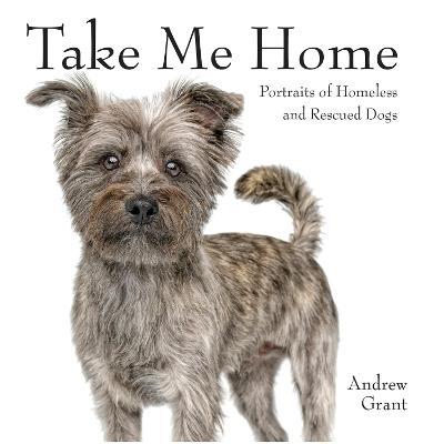 Take Me Home: Portraits of Homeless and Rescued Dogs - Andrew Grant