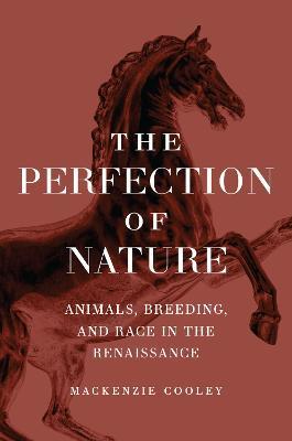 The Perfection of Nature: Animals, Breeding, and Race in the Renaissance - Mackenzie Cooley
