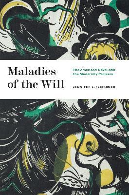 Maladies of the Will: The American Novel and the Modernity Problem - Jennifer L. Fleissner