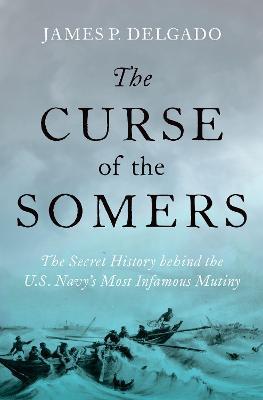 The Curse of the Somers: The Secret History Behind the U.S. Navy's Most Infamous Mutiny - James P. Delgado