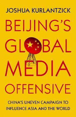 Beijing's Global Media Offensive: China's Uneven Campaign to Influence Asia and the World - Joshua Kurlantzick