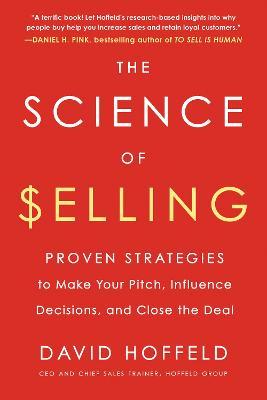 The Science of Selling: Proven Strategies to Make Your Pitch, Influence Decisions, and Close the Deal - David Hoffeld