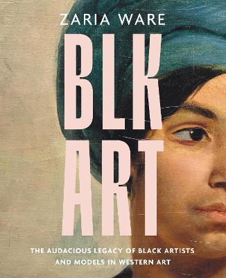 Blk Art: The Audacious Legacy of Black Artists and Models in Western Art - Zaria Ware
