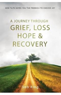 Coperta cărții 'A Journey Through Grief, Loss, Hope and Recovery - Deb King'