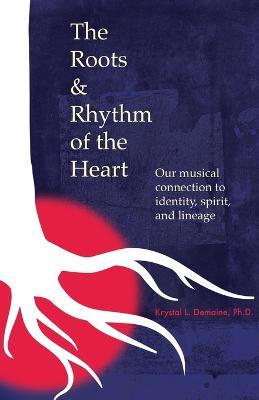 The Roots & Rhythm of the Heart: Our Musical Connection to Identity, Spirit, and Lineage - Krystal L. Demaine