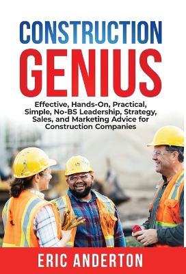 Construction Genius: Effective, Hands-On, Practical, Simple, No-BS Leadership, Strategy, Sales, and Marketing Advice for Construction Compa - Eric Anderton