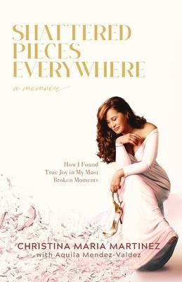 Shattered Pieces Everywhere: How I Found True Joy in My Most Broken Moments - Christina Maria Martinez