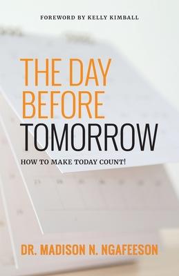 The Day Before Tomorrow: How to Make Today Count! - Madison N. Ngafeeson