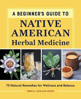 A Beginner's Guide to Native American Herbal Medicine: 75 Natural Remedies for Wellness and Balance - Angela Locklear Queen