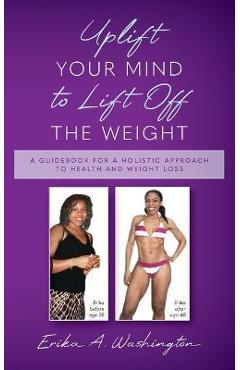 Poza produsului Uplift Your Mind to Lift Off the Weight: A Guidebook for a Holistic Approach to Health and Weight Loss - Erika A. Washington