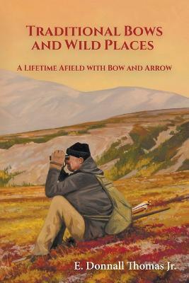 Traditional Bows and Wild Places: A Lifetime Afield with Bow and Arrow - E. Donnall Thomas