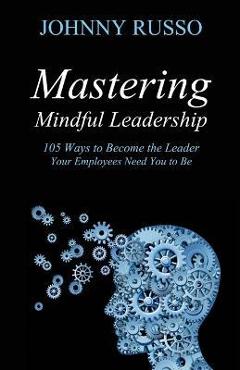 Poza produsului Mastering Mindful Leadership: 105 Ways to Become the Leader Your Employees Need You to Be - Johnny Russo