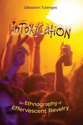 Intoxication: An Ethnography of Effervescent Revelry - Sébastien Tutenges