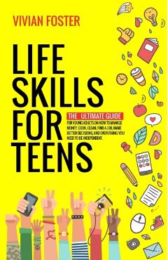 Life Skills for Teens: The ultimate guide for Young Adults on how to manage money, cook, clean, find a job, make better decisions, and everyt - Vivian Foster