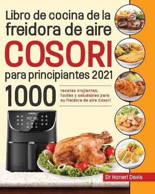Libro de cocina de la freidora de aire Cosori para principiantes 2021: 1000 recetas crujientes, fáciles y saludables para su freidora de aire Cosori - Honeri Davis