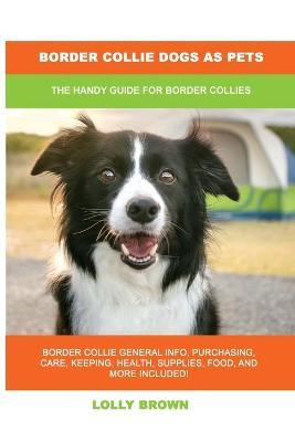 Border Collie Dogs as Pets: The Handy Guide for Border Collies - Lolly Brown