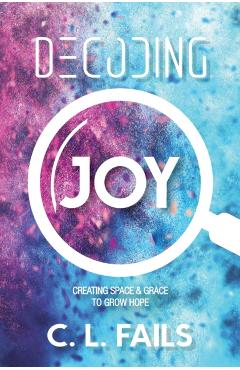 Decoding Joy: Creating Space & Grace to Grow Hope - C. L. Fails