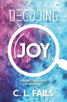 Decoding Joy: Creating Space & Grace to Grow Hope - C. L. Fails