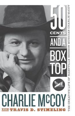 Fifty Cents and a Box Top: The Creative Life of Nashville Session Musician Charlie McCoy - Charlie Mccoy