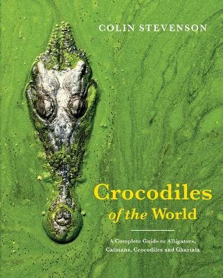 Crocodiles of the World: A Complete Guide to Alligators, Caimans, Crocodiles and Gharials - Colin Stevenson