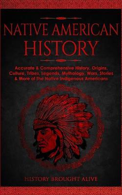 Native American History: Accurate & Comprehensive History, Origins, Culture, Tribes, Legends, Mythology, Wars, Stories & More of The Native Ind - History Brought Alive