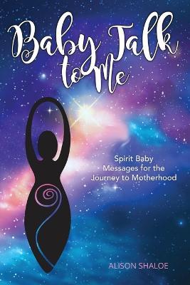 Baby Talk to Me: Spirit Baby Messages for the Journey to Motherhood - Alison Shaloe
