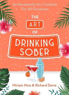 The Art of Drinking Sober: 50 Decadently Dry Cocktails for All Occasions - Miriam Nice