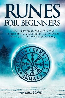 Runes for Beginners: A Pagan Guide to Reading and Casting the Elder Futhark Rune Stones for Divination, Norse Magic and Modern Witchcraft - Melissa Gomes