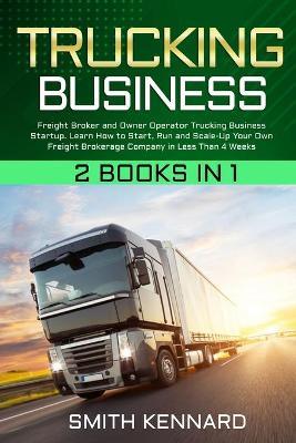 Trucking Business: 2 Books in 1: Freight Broker and Owner Operator Trucking Business Startup. Learn How to Start, Run and Scale-Up Your O - Smith Kennard