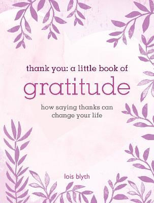 Thank You: A Little Book of Gratitude: How Saying Thanks Can Change Your Life - Lois Blyth