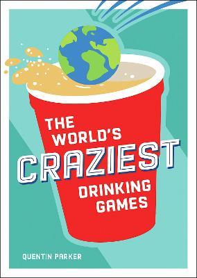 The World's Craziest Drinking Games: Fun Party Games from Around the World to Liven Up Any Social Event - Quentin Parker