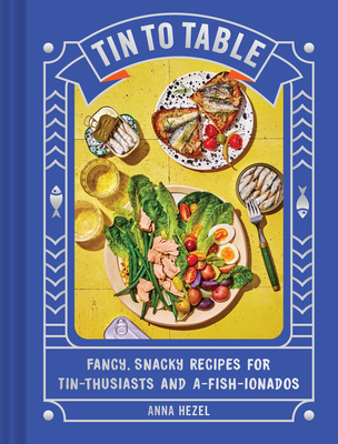 Tin to Table: Fancy, Snacky Recipes for Tin-Thusiasts and A-Fish-Ionados - Anna Hezel