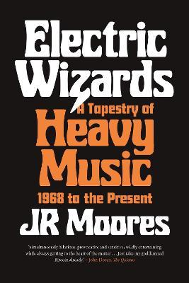 Electric Wizards: A Tapestry of Heavy Music, 1968 to the Present - Jr. Moores