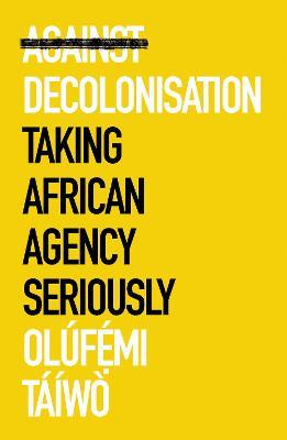 Against Decolonisation: Taking African Agency Seriously - Olúfemi Táíwò