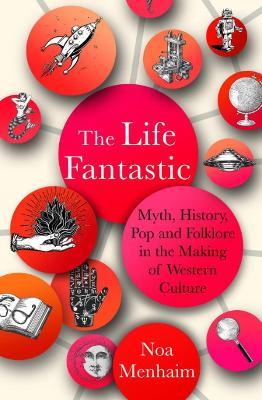 The Life Fantastic: Myth, History, Pop and Folklore in the Making of Western Culture - Noa Menhaim