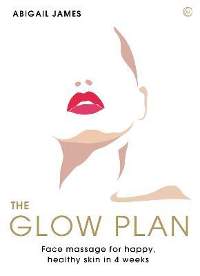 The Glow Plan: Face Massage for Happy, Healthy Skin in 4 Weeks - Abigail James