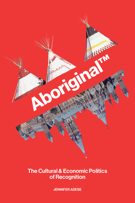 Aboriginal TM: The Cultural and Economic Politics of Recognition - Jennifer Adese