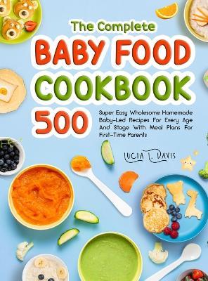 The Complete Baby Food Cookbook: 500 Super Easy Wholesome Homemade Baby-Led Recipes For Every Age And Stage With Meal Plans For First-Time Parents - Lucia L. Davis