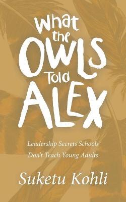 What the Owls Told Alex: Leadership Secrets Schools Don't Teach Young Adults - Suketu Kohli