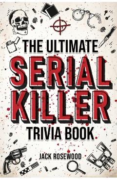 The Ultimate Serial Killer Trivia Book: A Collection Of Fascinating Facts And Disturbing Details About Infamous Serial Killers And Their Horrific Crim - Jack Rosewood
