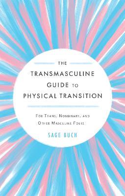 The Transmasculine Guide to Physical Transition: For Trans, Nonbinary, and Other Masculine Folks - Sage Buch