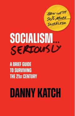 Socialism . . . Seriously: A Brief Guide to Surviving the 21st Century (Revised & Updated Edition) - Danny Katch