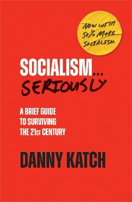 Socialism . . . Seriously: A Brief Guide to Surviving the 21st Century (Revised & Updated Edition) - Danny Katch
