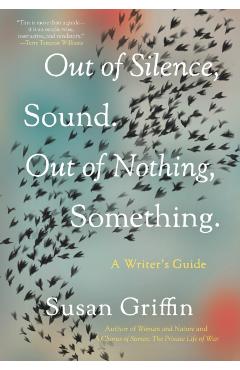 Out of Silence, Sound. Out of Nothing, Something.: A Writers Guide - Susan Griffin