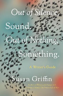 Out of Silence, Sound. Out of Nothing, Something.: A Writers Guide - Susan Griffin