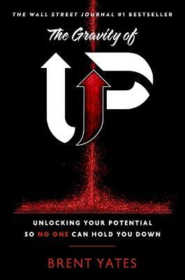 The Gravity of Up: Unlocking Your Potential So No One Can Hold You Down - Brent Yates