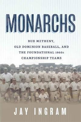 Monarchs: Bud Metheny, Old Dominion Baseball, and the Foundational 1960s Championship Teams - Jay Ingram