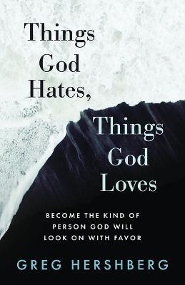 Things God Hates, Things God Loves: Become the Kind of Person God Will Look On with Favor - Greg Hershberg