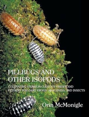 Pillbugs and Other Isopods: Cultivating Vivarium Clean-Up Crews and Feeders for Dart Frogs, Arachnids, and Insects - Orin Mcmonigle