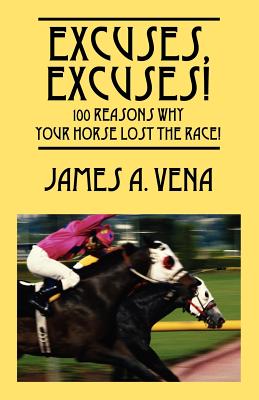 Excuses, Excuses! 100 Reasons Why Your Horse Lost the Race! - James A. Vena